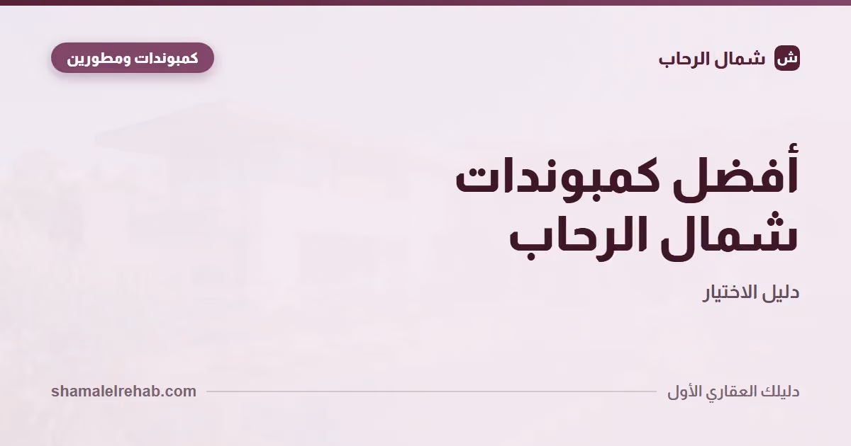 أفضل كمبوندات شمال الرحاب: منهج الاختيار الصح، مش قايمة أسماء بايتة